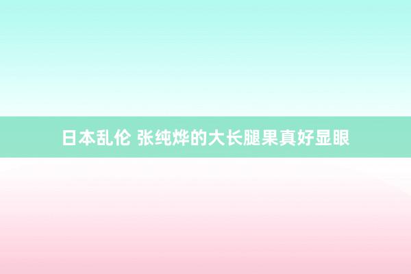 日本乱伦 张纯烨的大长腿果真好显眼