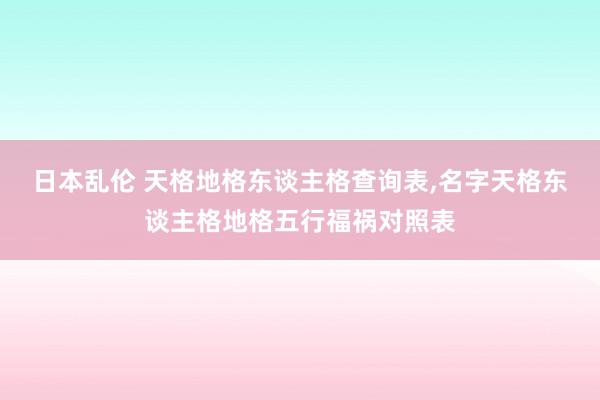 日本乱伦 天格地格东谈主格查询表,名字天格东谈主格地格五行福祸对照表