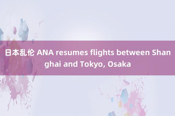 日本乱伦 ANA resumes flights between Shanghai and Tokyo, Osaka