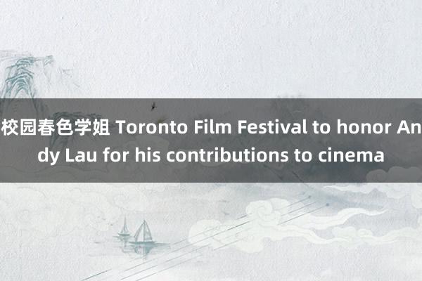 校园春色学姐 Toronto Film Festival to honor Andy Lau for his contributions to cinema