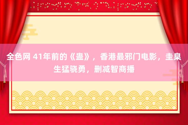 全色网 41年前的《蛊》，香港最邪门电影，圭臬生猛骁勇，删减智商播