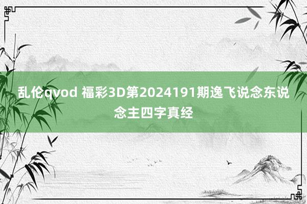 乱伦qvod 福彩3D第2024191期逸飞说念东说念主四字真经