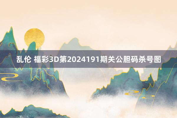 乱伦 福彩3D第2024191期关公胆码杀号图