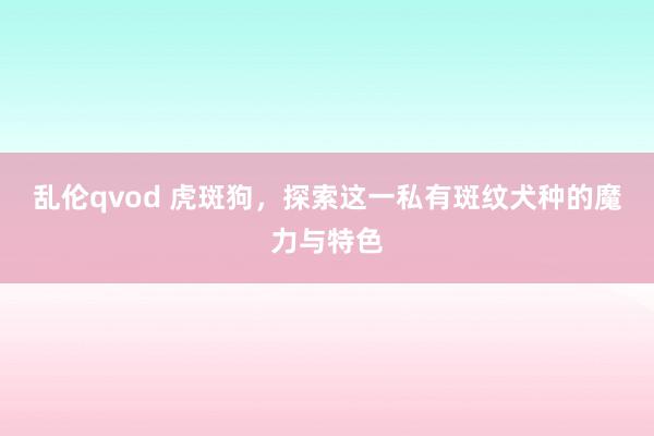 乱伦qvod 虎斑狗，探索这一私有斑纹犬种的魔力与特色