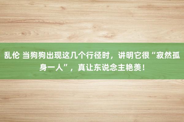 乱伦 当狗狗出现这几个行径时，讲明它很“寂然孤身一人”，真让东说念主艳羡！