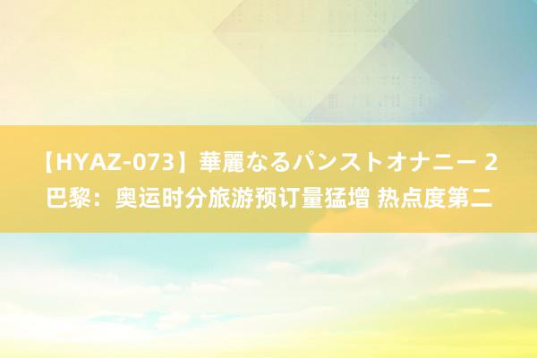 【HYAZ-073】華麗なるパンストオナニー 2 巴黎：奥运时分旅游预订量猛增 热点度第二