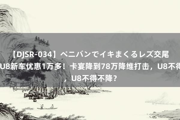 【DJSR-034】ペニバンでイキまくるレズ交尾 2 仰望U8新车优惠1万多！卡宴降到78万降维打击，U8不得不降？