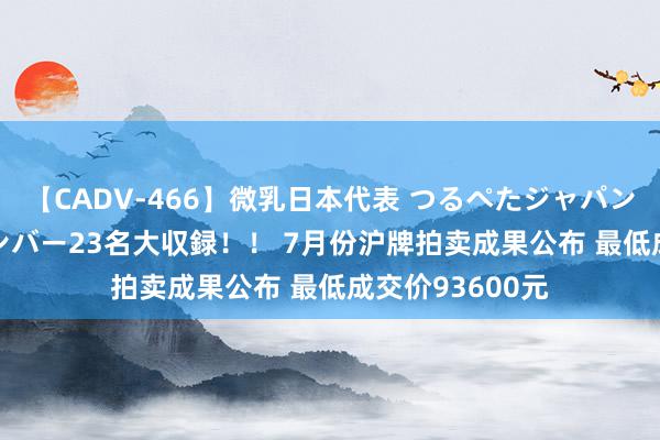 【CADV-466】微乳日本代表 つるぺたジャパン 8時間 最終メンバー23名大収録！！ 7月份沪牌拍卖成果公布 最低成交价93600元