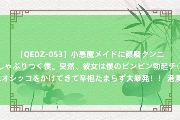 【QEDZ-053】小悪魔メイドに顔騎クンニを強要されオマ○コにしゃぶりつく僕。突然、彼女は僕のビンビン勃起チ○ポをしごき、聖水オシッコをかけてきて辛抱たまらず大暴発！！ 港澳青少年在鄂开启“百万后生看故国”研学作为