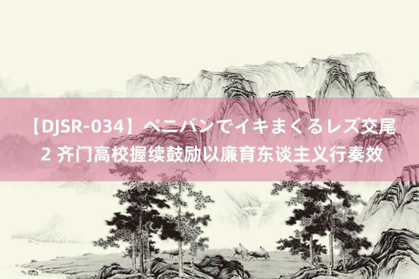 【DJSR-034】ペニバンでイキまくるレズ交尾 2 齐门高校握续鼓励以廉育东谈主义行奏效