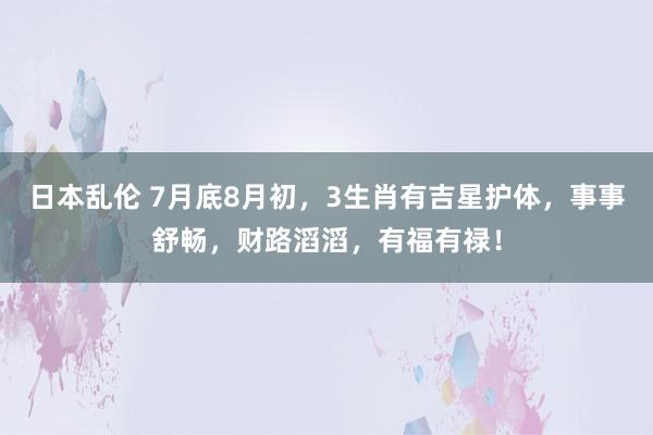 日本乱伦 7月底8月初，3生肖有吉星护体，事事舒畅，财路滔滔，有福有禄！