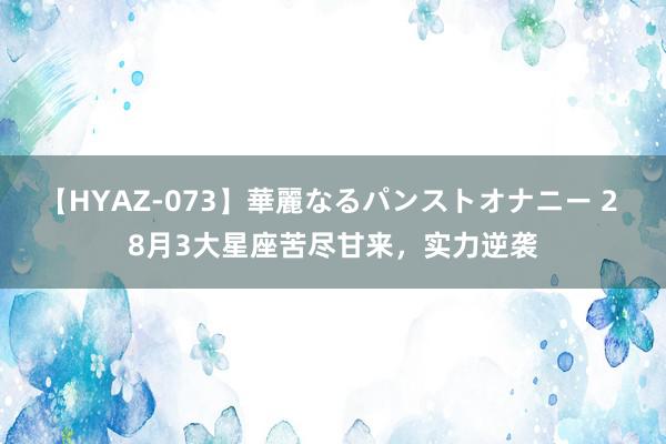 【HYAZ-073】華麗なるパンストオナニー 2 8月3大星座苦尽甘来，实力逆袭