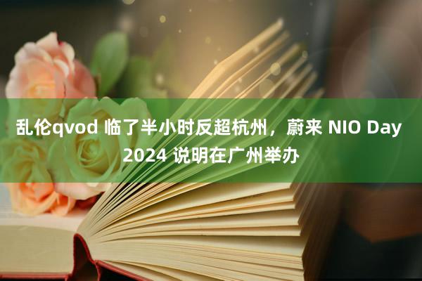 乱伦qvod 临了半小时反超杭州，蔚来 NIO Day 2024 说明在广州举办