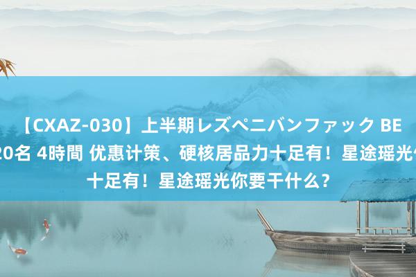 【CXAZ-030】上半期レズペニバンファック BEST10 10組20名 4時間 优惠计策、硬核居品力十足有！星途瑶光你要干什么？