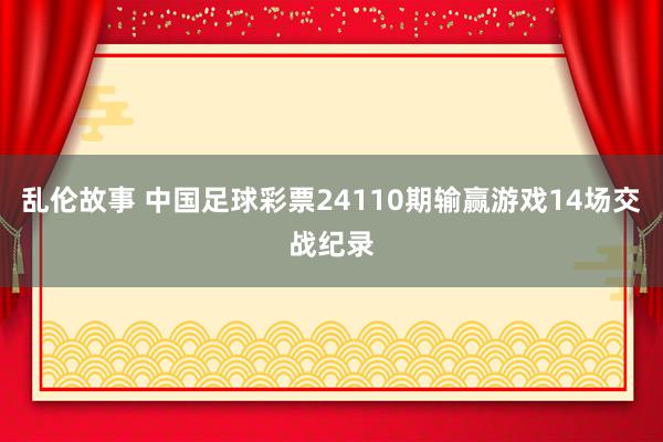 乱伦故事 中国足球彩票24110期输赢游戏14场交战纪录