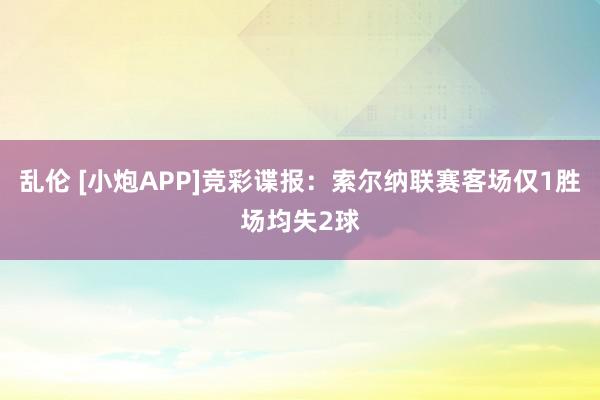 乱伦 [小炮APP]竞彩谍报：索尔纳联赛客场仅1胜场均失2球