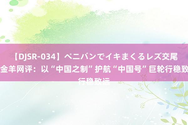 【DJSR-034】ペニバンでイキまくるレズ交尾 2 金羊网评：以“中国之制”护航“中国号”巨轮行稳致远