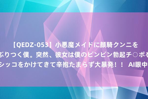 【QEDZ-053】小悪魔メイドに顔騎クンニを強要されオマ○コにしゃぶりつく僕。突然、彼女は僕のビンビン勃起チ○ポをしごき、聖水オシッコをかけてきて辛抱たまらず大暴発！！ AI眼中的中国｜而今迈步从新越——长征路上学党史