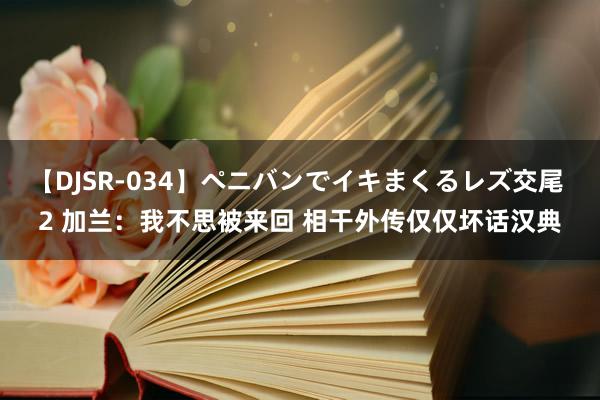 【DJSR-034】ペニバンでイキまくるレズ交尾 2 加兰：我不思被来回 相干外传仅仅坏话汉典