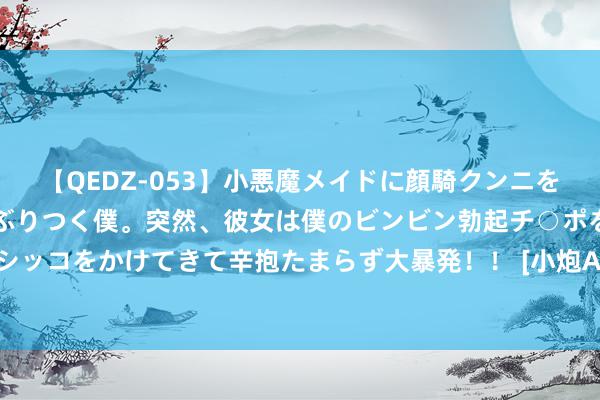 【QEDZ-053】小悪魔メイドに顔騎クンニを強要されオマ○コにしゃぶりつく僕。突然、彼女は僕のビンビン勃起チ○ポをしごき、聖水オシッコをかけてきて辛抱たまらず大暴発！！ [小炮APP]北单谍报：罗萨里奥火力融会场均1.7球