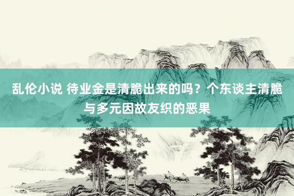 乱伦小说 待业金是清脆出来的吗？个东谈主清脆与多元因故友织的恶果