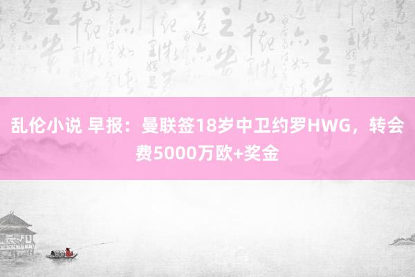 乱伦小说 早报：曼联签18岁中卫约罗HWG，转会费5000万欧+奖金