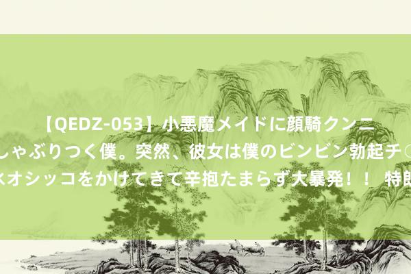 【QEDZ-053】小悪魔メイドに顔騎クンニを強要されオマ○コにしゃぶりつく僕。突然、彼女は僕のビンビン勃起チ○ポをしごき、聖水オシッコをかけてきて辛抱たまらず大暴発！！ 特朗普细致领受提名 好意思国公共怎样看待大选