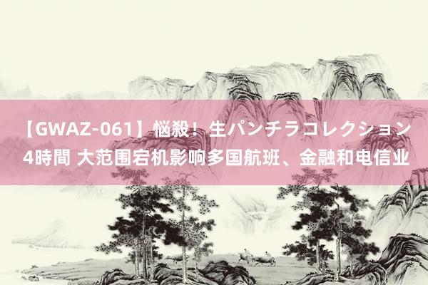 【GWAZ-061】悩殺！生パンチラコレクション 4時間 大范围宕机影响多国航班、金融和电信业