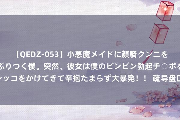 【QEDZ-053】小悪魔メイドに顔騎クンニを強要されオマ○コにしゃぶりつく僕。突然、彼女は僕のビンビン勃起チ○ポをしごき、聖水オシッコをかけてきて辛抱たまらず大暴発！！ 疏导盘口：日本女足一球多走 伊拉克U23受平半全赢