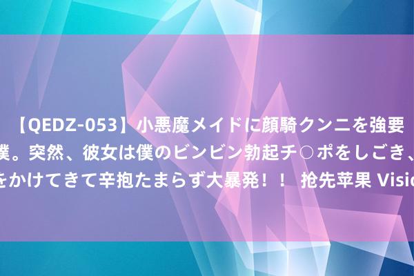 【QEDZ-053】小悪魔メイドに顔騎クンニを強要されオマ○コにしゃぶりつく僕。突然、彼女は僕のビンビン勃起チ○ポをしごき、聖水オシッコをかけてきて辛抱たまらず大暴発！！ 抢先苹果 Vision Pro，Meta Quest 下月将迎来 AI 功能