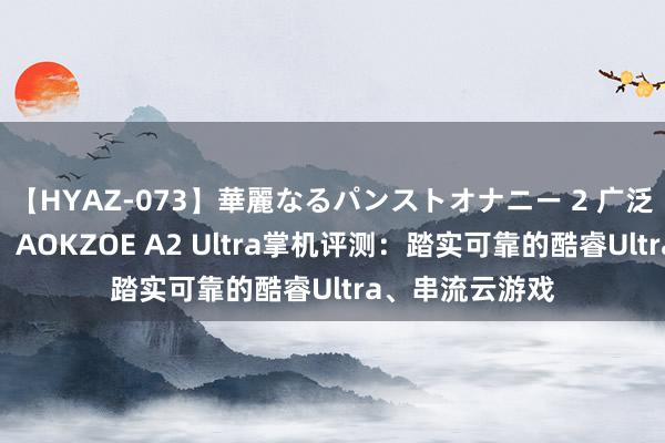 【HYAZ-073】華麗なるパンストオナニー 2 广泛框全面屏惊艳！AOKZOE A2 Ultra掌机评测：踏实可靠的酷睿Ultra、串流云游戏