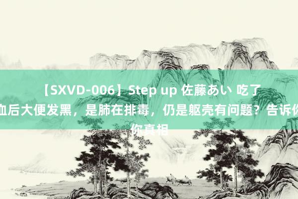 【SXVD-006】Step up 佐藤あい 吃了动物血后大便发黑，是肺在排毒，仍是躯壳有问题？告诉你真相