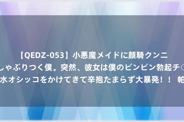 【QEDZ-053】小悪魔メイドに顔騎クンニを強要されオマ○コにしゃぶりつく僕。突然、彼女は僕のビンビン勃起チ○ポをしごき、聖水オシッコをかけてきて辛抱たまらず大暴発！！ 帕妥珠单抗打针液（皮下打针）崇敬获批使用