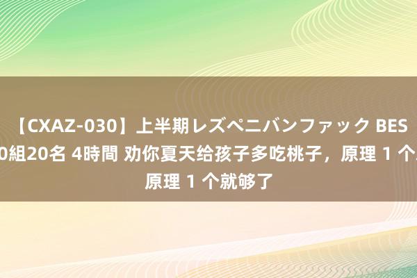 【CXAZ-030】上半期レズペニバンファック BEST10 10組20名 4時間 劝你夏天给孩子多吃桃子，原理 1 个就够了