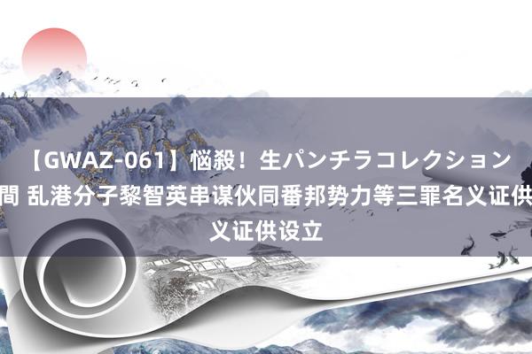 【GWAZ-061】悩殺！生パンチラコレクション 4時間 乱港分子黎智英串谋伙同番邦势力等三罪名义证供设立