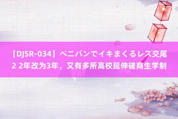 【DJSR-034】ペニバンでイキまくるレズ交尾 2 2年改为3年，又有多所高校延伸磋商生学制