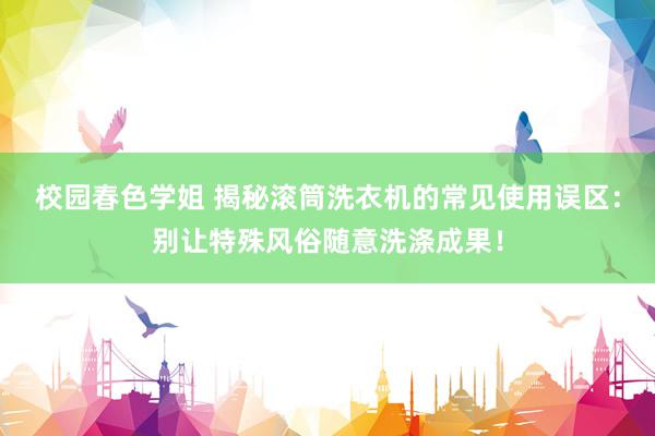 校园春色学姐 揭秘滚筒洗衣机的常见使用误区：别让特殊风俗随意洗涤成果！