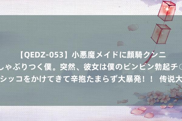 【QEDZ-053】小悪魔メイドに顔騎クンニを強要されオマ○コにしゃぶりつく僕。突然、彼女は僕のビンビン勃起チ○ポをしごき、聖水オシッコをかけてきて辛抱たまらず大暴発！！ 传说大作《别东谈主修皆，我靠索求系统躺赢》，这个主角险些要封神！