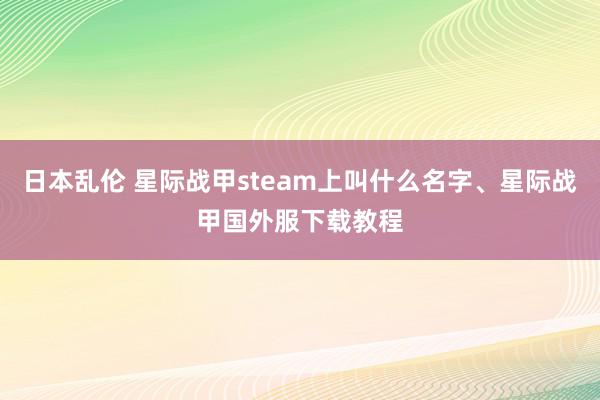 日本乱伦 星际战甲steam上叫什么名字、星际战甲国外服下载教程