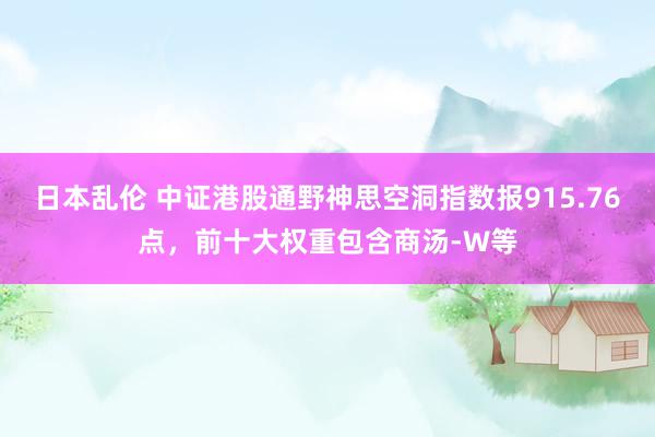 日本乱伦 中证港股通野神思空洞指数报915.76点，前十大权重包含商汤-W等