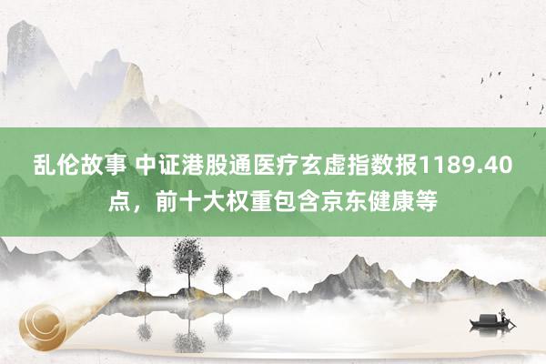 乱伦故事 中证港股通医疗玄虚指数报1189.40点，前十大权重包含京东健康等