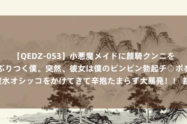 【QEDZ-053】小悪魔メイドに顔騎クンニを強要されオマ○コにしゃぶりつく僕。突然、彼女は僕のビンビン勃起チ○ポをしごき、聖水オシッコをかけてきて辛抱たまらず大暴発！！ 新生遗迹MU 必作念任务-对持任务攻略