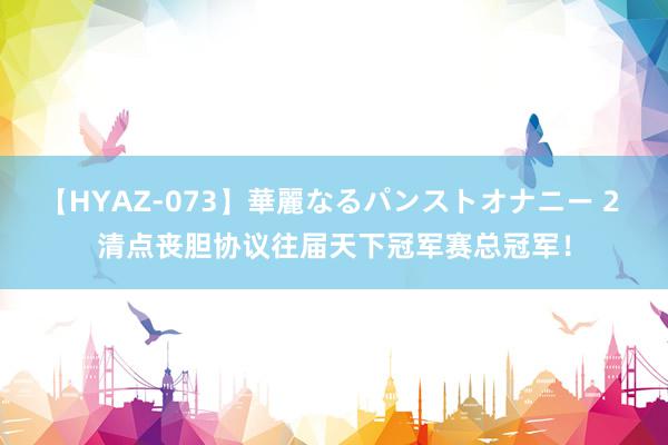 【HYAZ-073】華麗なるパンストオナニー 2 清点丧胆协议往届天下冠军赛总冠军！