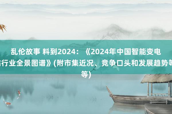 乱伦故事 料到2024：《2024年中国智能变电站行业全景图谱》(附市集近况、竞争口头和发展趋势等)