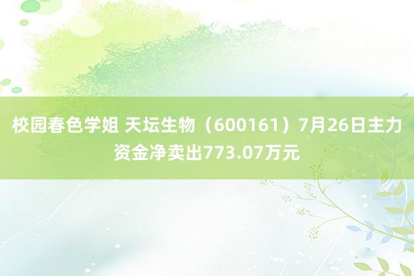 校园春色学姐 天坛生物（600161）7月26日主力资金净卖出773.07万元