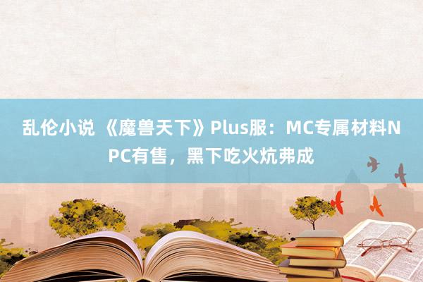 乱伦小说 《魔兽天下》Plus服：MC专属材料NPC有售，黑下吃火炕弗成