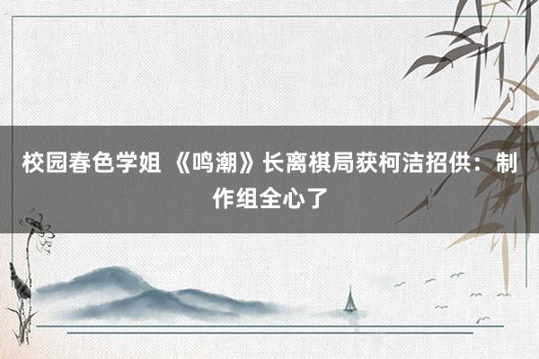 校园春色学姐 《鸣潮》长离棋局获柯洁招供：制作组全心了