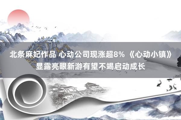 北条麻妃作品 心动公司现涨超8% 《心动小镇》显露亮眼新游有望不竭启动成长