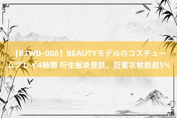 【BTWD-008】BEAUTYモデルのコスチュームプレイ4時間 衍生板块普跌，巨星农牧跌超5%