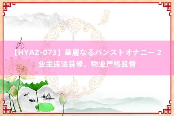 【HYAZ-073】華麗なるパンストオナニー 2 业主违法装修，物业严格监督